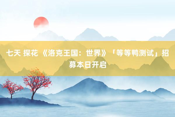 七天 探花 《洛克王国：世界》「等等鸭测试」招募本日开启