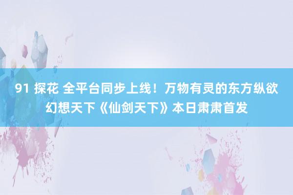 91 探花 全平台同步上线！万物有灵的东方纵欲幻想天下《仙剑天下》本日肃肃首发