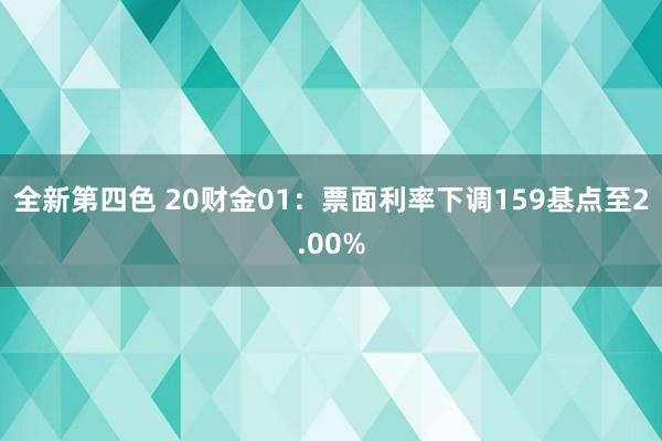 全新第四色 20财金01：票面利率下调159基点至2.00%