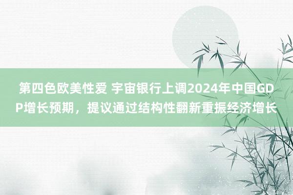 第四色欧美性爱 宇宙银行上调2024年中国GDP增长预期，提议通过结构性翻新重振经济增长