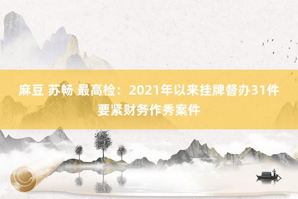 麻豆 苏畅 最高检：2021年以来挂牌督办31件要紧财务作秀案件