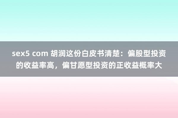 sex5 com 胡润这份白皮书清楚：偏股型投资的收益率高，偏甘愿型投资的正收益概率大