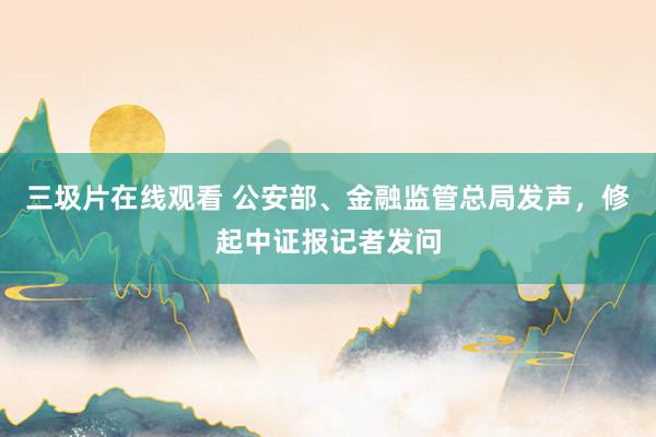 三圾片在线观看 公安部、金融监管总局发声，修起中证报记者发问