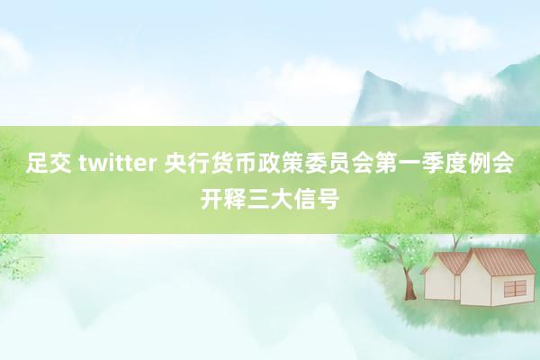 足交 twitter 央行货币政策委员会第一季度例会开释三大信号