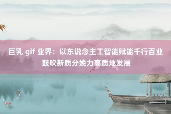巨乳 gif 业界：以东说念主工智能赋能千行百业 鼓吹新质分娩力高质地发展