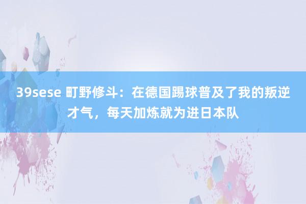 39sese 町野修斗：在德国踢球普及了我的叛逆才气，每天加炼就为进日本队