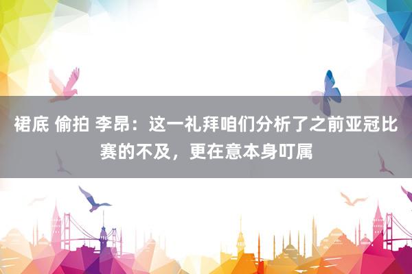 裙底 偷拍 李昂：这一礼拜咱们分析了之前亚冠比赛的不及，更在意本身叮属