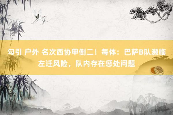 勾引 户外 名次西协甲倒二！每体：巴萨B队濒临左迁风险，队内存在惩处问题