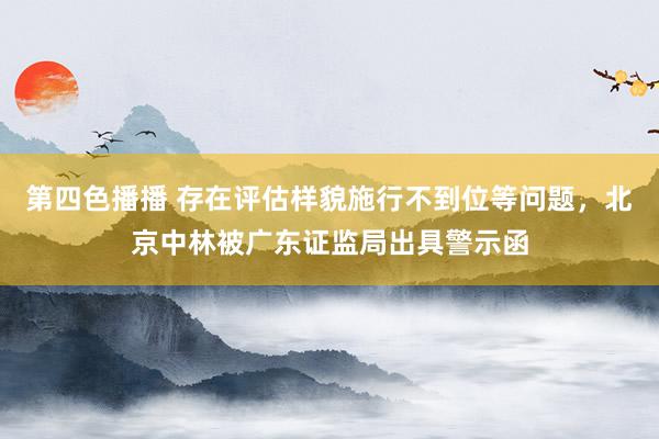 第四色播播 存在评估样貌施行不到位等问题，北京中林被广东证监局出具警示函