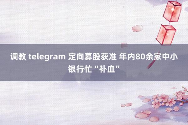 调教 telegram 定向募股获准 年内80余家中小银行忙“补血”