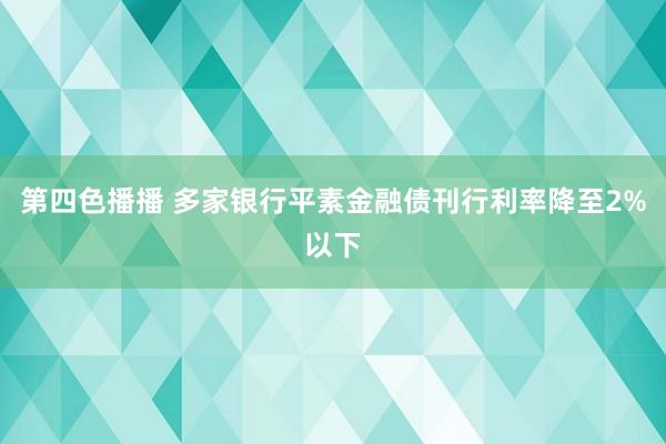 第四色播播 多家银行平素金融债刊行利率降至2%以下