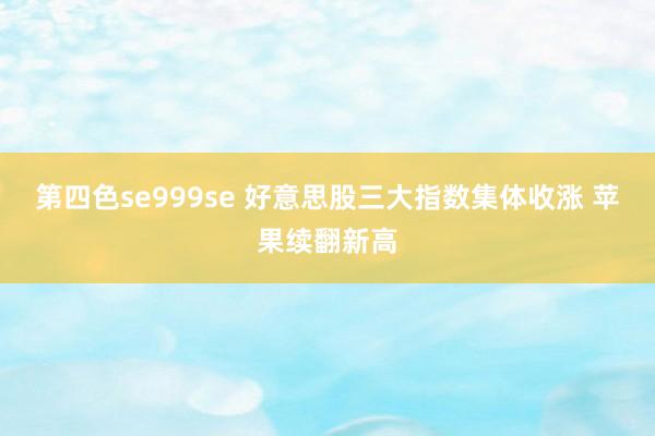 第四色se999se 好意思股三大指数集体收涨 苹果续翻新高