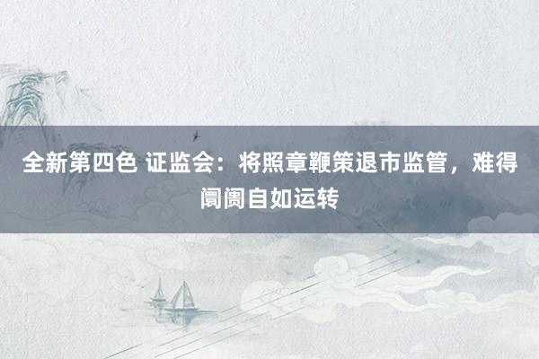 全新第四色 证监会：将照章鞭策退市监管，难得阛阓自如运转