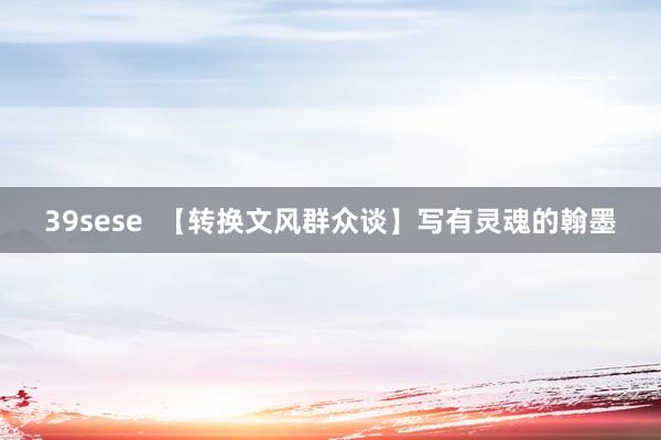 39sese  【转换文风群众谈】写有灵魂的翰墨