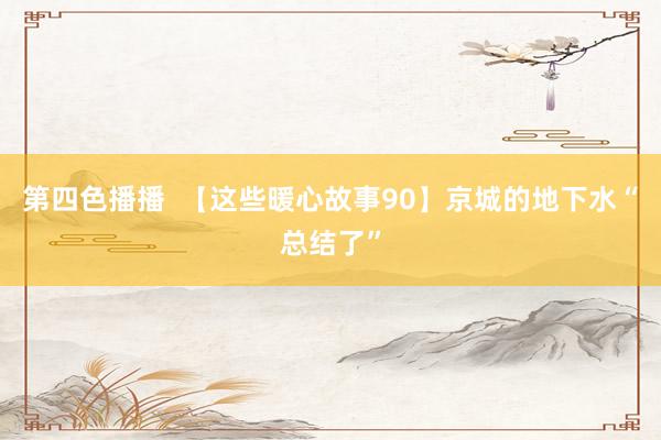 第四色播播  【这些暖心故事90】京城的地下水“总结了”