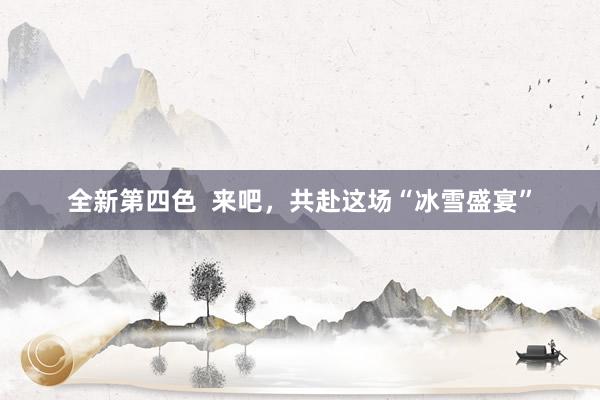 全新第四色  来吧，共赴这场“冰雪盛宴”