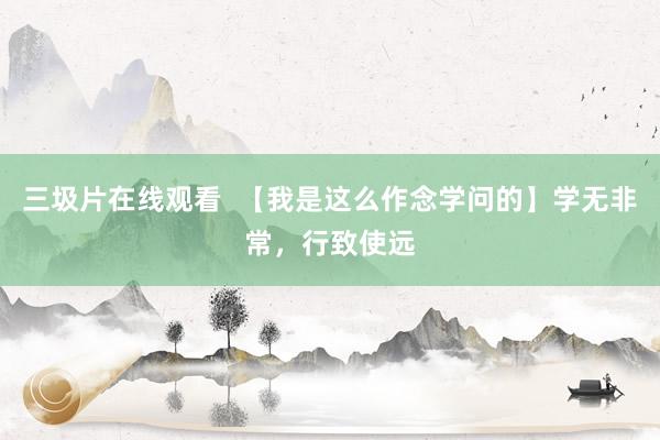 三圾片在线观看  【我是这么作念学问的】学无非常，行致使远