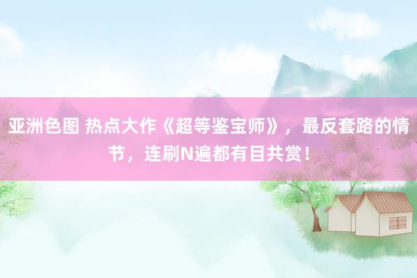 亚洲色图 热点大作《超等鉴宝师》，最反套路的情节，连刷N遍都有目共赏！