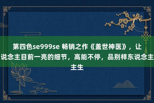 第四色se999se 畅销之作《盖世神医》，让东说念主目前一亮的细节，高能不停，品别样东说念主生