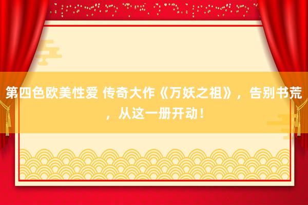第四色欧美性爱 传奇大作《万妖之祖》，告别书荒，从这一册开动！