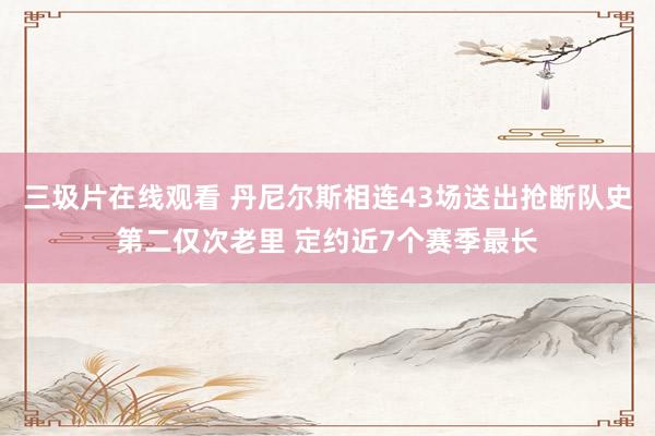 三圾片在线观看 丹尼尔斯相连43场送出抢断队史第二仅次老里 定约近7个赛季最长