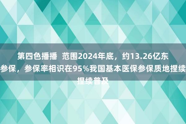 第四色播播  范围2024年底，约13.26亿东谈主参保，参保率相识在95%我国基本医保参保质地捏续普及