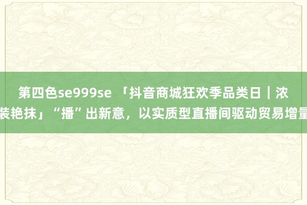 第四色se999se 「抖音商城狂欢季品类日｜浓装艳抹」“播”出新意，以实质型直播间驱动贸易增量