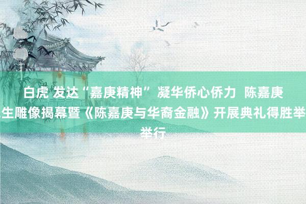 白虎 发达“嘉庚精神” 凝华侨心侨力  陈嘉庚先生雕像揭幕暨《陈嘉庚与华裔金融》开展典礼得胜举行