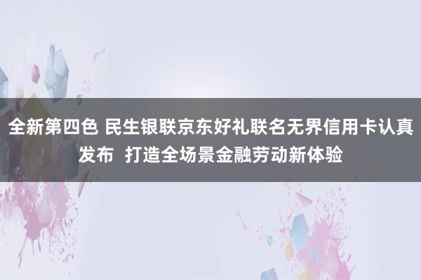 全新第四色 民生银联京东好礼联名无界信用卡认真发布  打造全场景金融劳动新体验