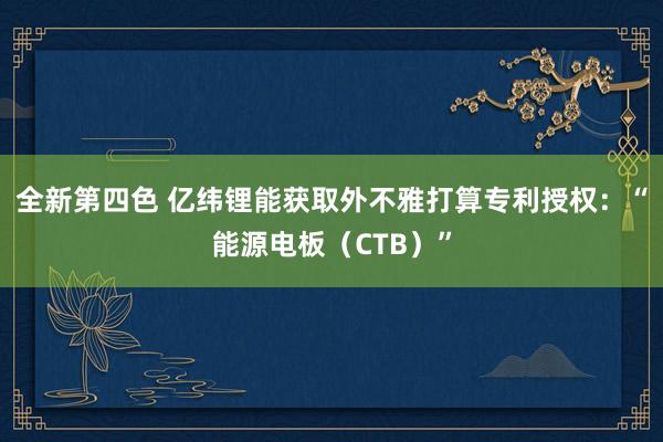 全新第四色 亿纬锂能获取外不雅打算专利授权：“能源电板（CTB）”