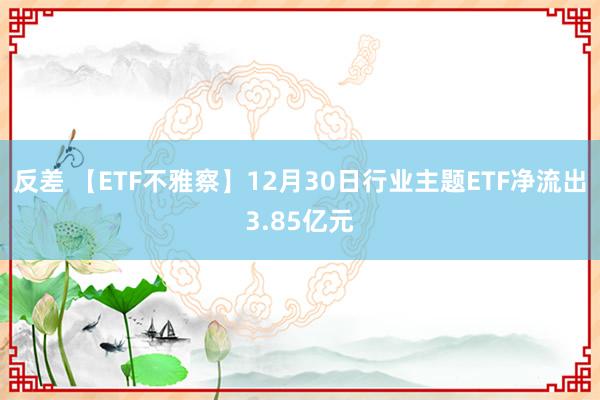 反差 【ETF不雅察】12月30日行业主题ETF净流出3.85亿元