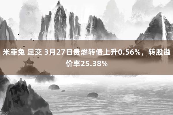 米菲兔 足交 3月27日贵燃转债上升0.56%，转股溢价率25.38%