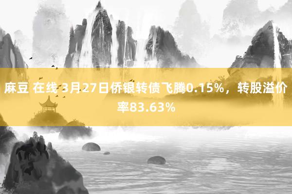 麻豆 在线 3月27日侨银转债飞腾0.15%，转股溢价率83.63%