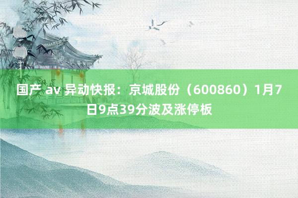 国产 av 异动快报：京城股份（600860）1月7日9点39分波及涨停板