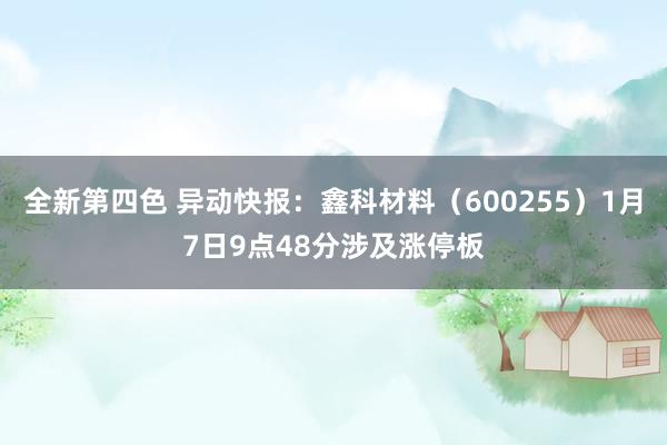 全新第四色 异动快报：鑫科材料（600255）1月7日9点48分涉及涨停板