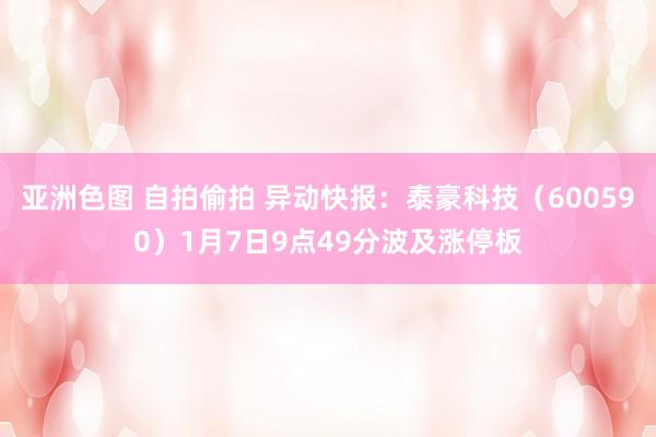 亚洲色图 自拍偷拍 异动快报：泰豪科技（600590）1月7日9点49分波及涨停板