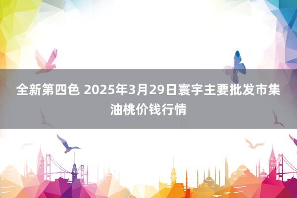 全新第四色 2025年3月29日寰宇主要批发市集油桃价钱行情