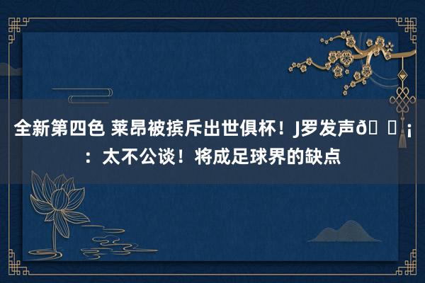 全新第四色 莱昂被摈斥出世俱杯！J罗发声😡：太不公谈！将成足球界的缺点