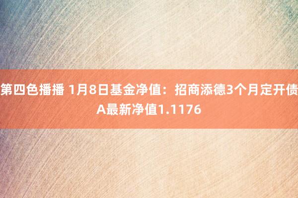 第四色播播 1月8日基金净值：招商添德3个月定开债A最新净值1.1176