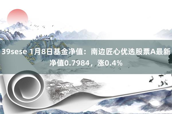 39sese 1月8日基金净值：南边匠心优选股票A最新净值0.7984，涨0.4%