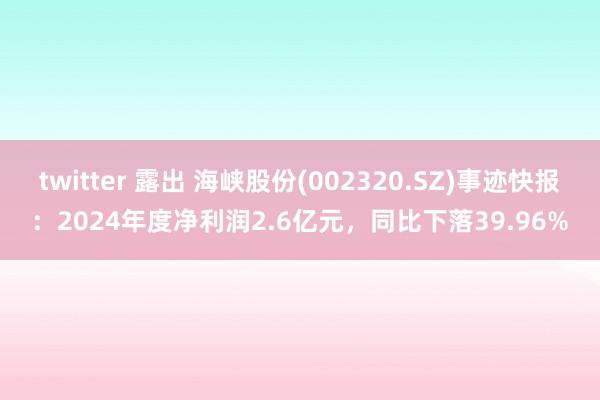 twitter 露出 海峡股份(002320.SZ)事迹快报：2024年度净利润2.6亿元，同比下落39.96%