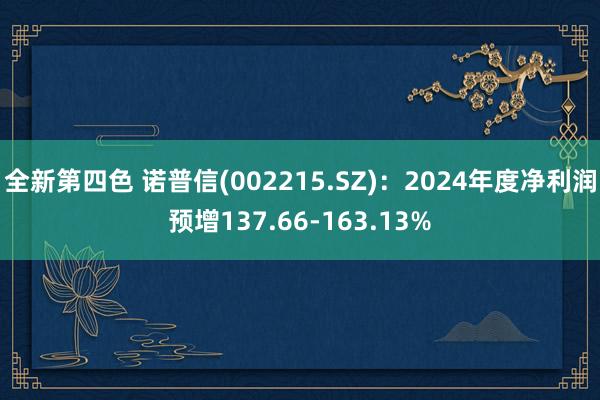 全新第四色 诺普信(002215.SZ)：2024年度净利润预增137.66-163.13%