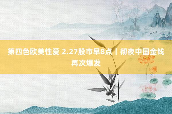 第四色欧美性爱 2.27股市早8点丨彻夜中国金钱再次爆发