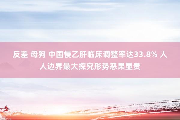 反差 母狗 中国慢乙肝临床调整率达33.8% 人人边界最大探究形势恶果显贵
