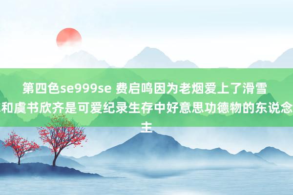 第四色se999se 费启鸣因为老烟爱上了滑雪 称和虞书欣齐是可爱纪录生存中好意思功德物的东说念主