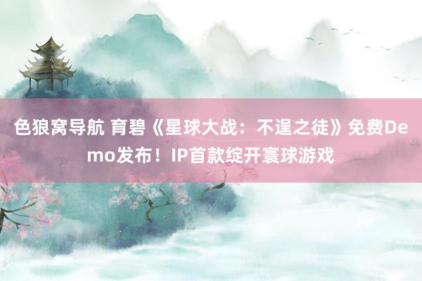 色狼窝导航 育碧《星球大战：不逞之徒》免费Demo发布！IP首款绽开寰球游戏