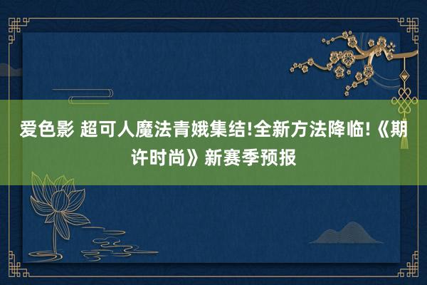 爱色影 超可人魔法青娥集结!全新方法降临!《期许时尚》新赛季预报
