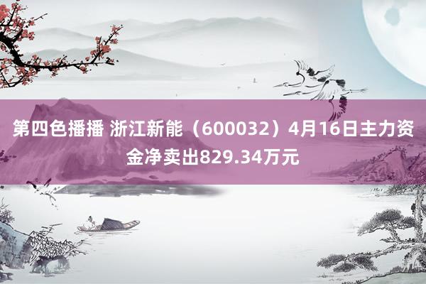 第四色播播 浙江新能（600032）4月16日主力资金净卖出829.34万元