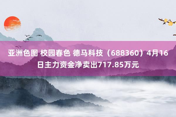 亚洲色图 校园春色 德马科技（688360）4月16日主力资金净卖出717.85万元