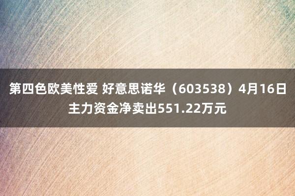 第四色欧美性爱 好意思诺华（603538）4月16日主力资金净卖出551.22万元
